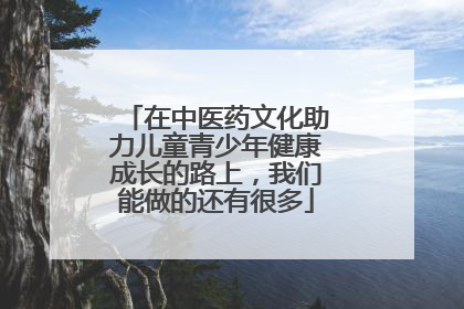 在中医药文化助力儿童青少年健康成长的路上，我们能做的还有很多